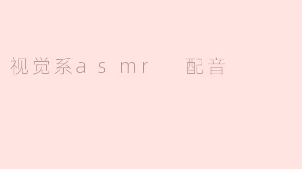 视觉系ASMR配音有什么特别之处？****